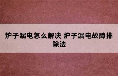 炉子漏电怎么解决 炉子漏电故障排除法